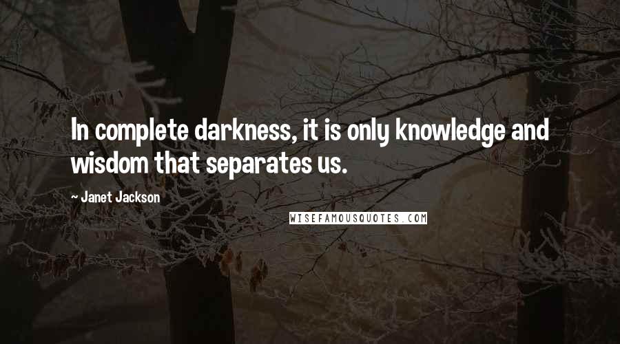 Janet Jackson Quotes: In complete darkness, it is only knowledge and wisdom that separates us.