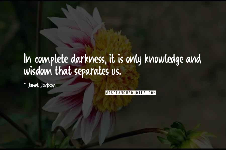 Janet Jackson Quotes: In complete darkness, it is only knowledge and wisdom that separates us.