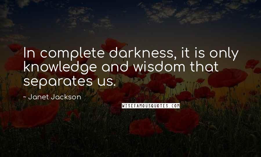 Janet Jackson Quotes: In complete darkness, it is only knowledge and wisdom that separates us.