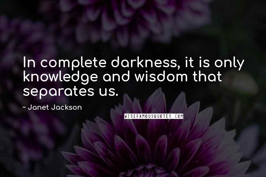 Janet Jackson Quotes: In complete darkness, it is only knowledge and wisdom that separates us.