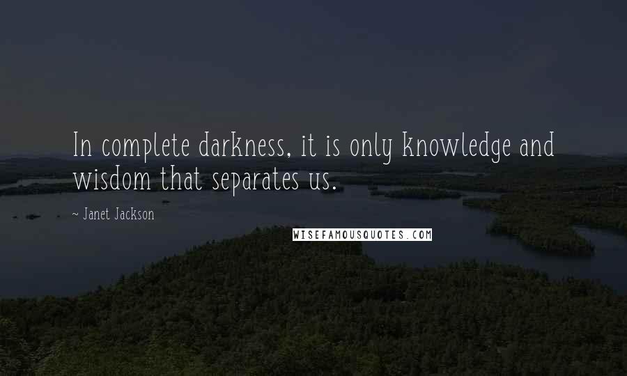 Janet Jackson Quotes: In complete darkness, it is only knowledge and wisdom that separates us.