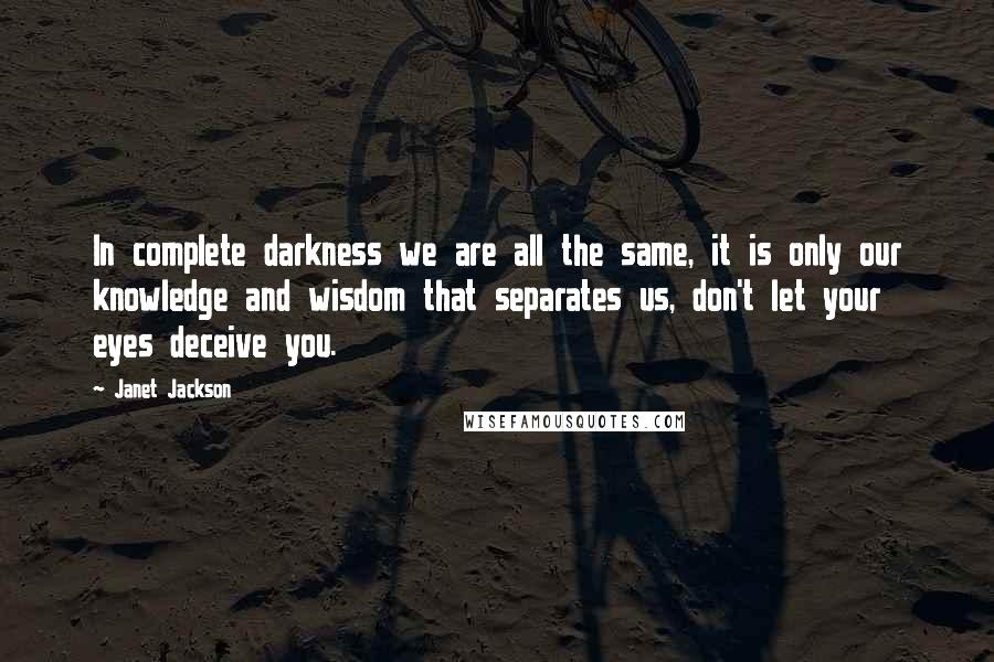 Janet Jackson Quotes: In complete darkness we are all the same, it is only our knowledge and wisdom that separates us, don't let your eyes deceive you.