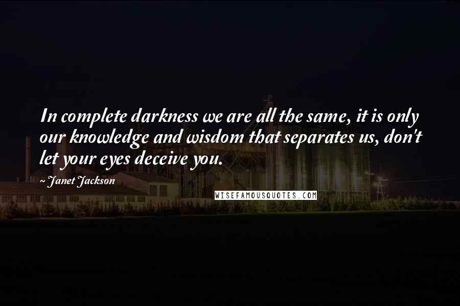 Janet Jackson Quotes: In complete darkness we are all the same, it is only our knowledge and wisdom that separates us, don't let your eyes deceive you.