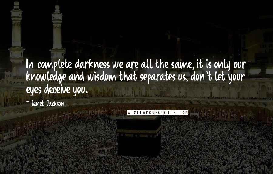 Janet Jackson Quotes: In complete darkness we are all the same, it is only our knowledge and wisdom that separates us, don't let your eyes deceive you.