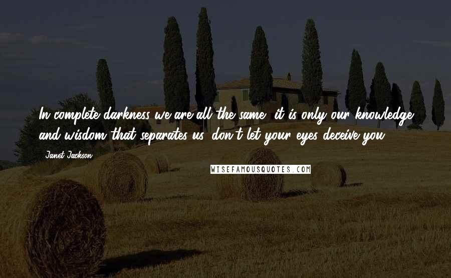 Janet Jackson Quotes: In complete darkness we are all the same, it is only our knowledge and wisdom that separates us, don't let your eyes deceive you.