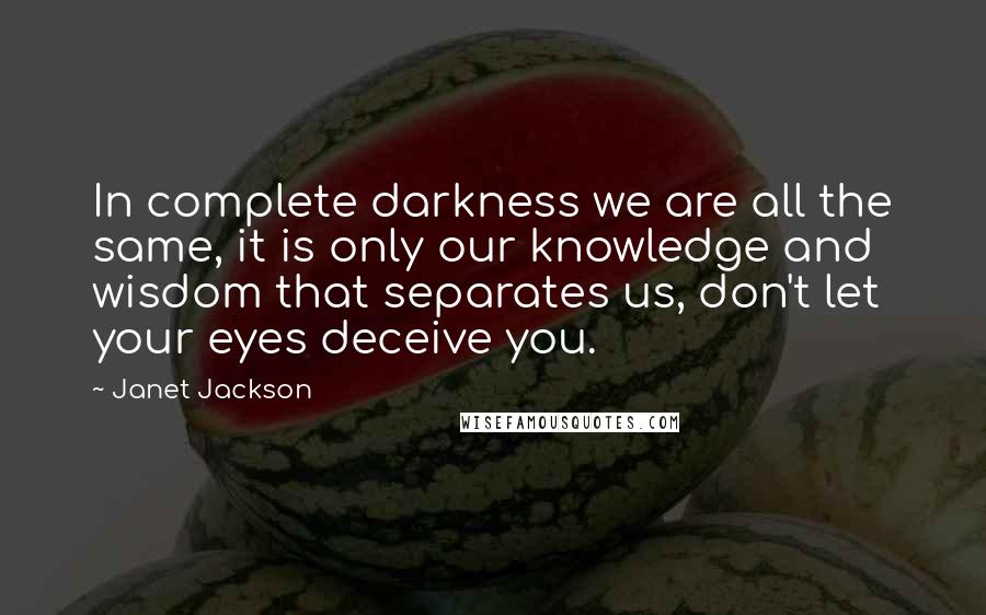 Janet Jackson Quotes: In complete darkness we are all the same, it is only our knowledge and wisdom that separates us, don't let your eyes deceive you.