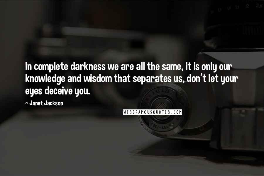 Janet Jackson Quotes: In complete darkness we are all the same, it is only our knowledge and wisdom that separates us, don't let your eyes deceive you.