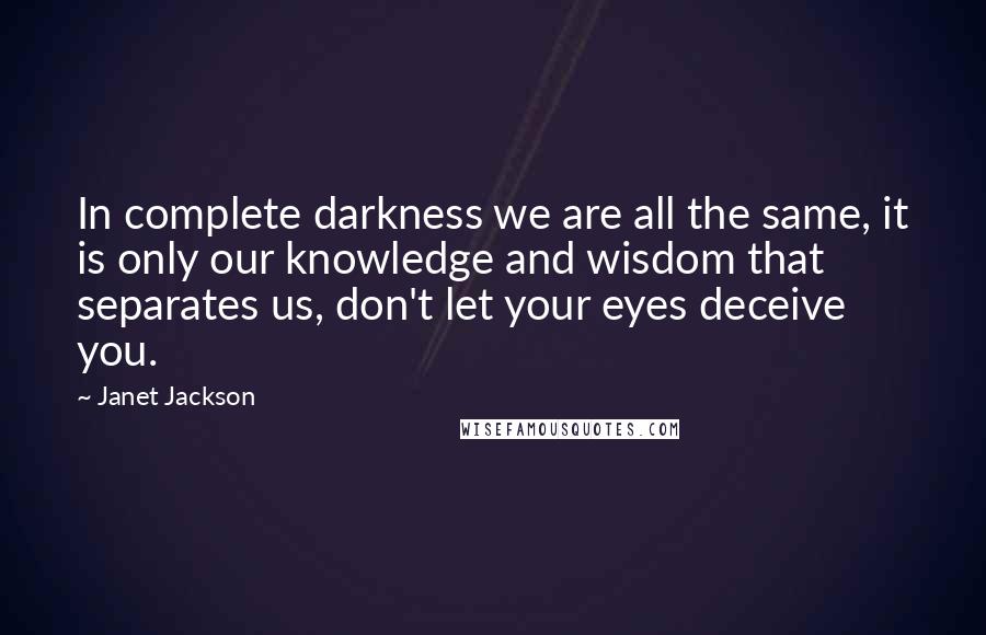 Janet Jackson Quotes: In complete darkness we are all the same, it is only our knowledge and wisdom that separates us, don't let your eyes deceive you.