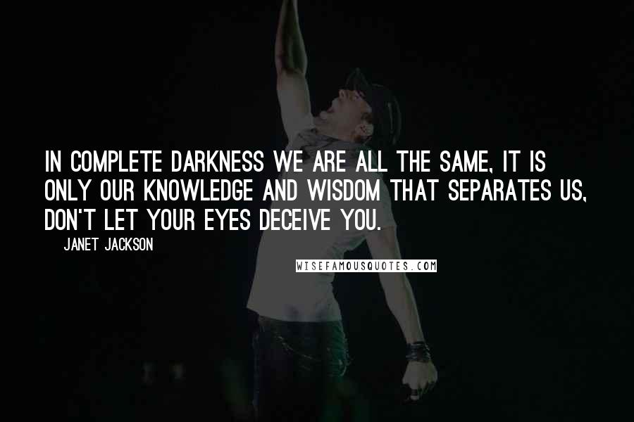 Janet Jackson Quotes: In complete darkness we are all the same, it is only our knowledge and wisdom that separates us, don't let your eyes deceive you.