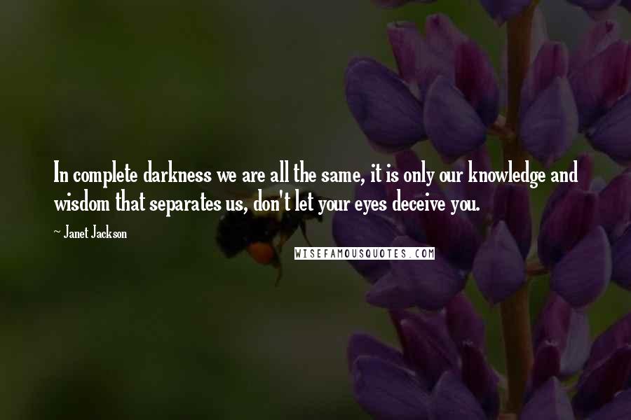 Janet Jackson Quotes: In complete darkness we are all the same, it is only our knowledge and wisdom that separates us, don't let your eyes deceive you.