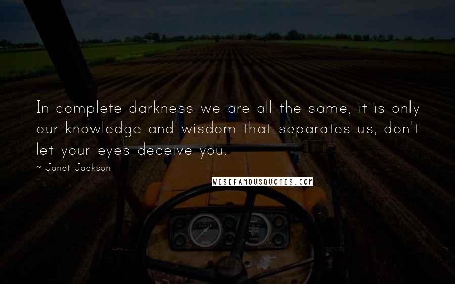 Janet Jackson Quotes: In complete darkness we are all the same, it is only our knowledge and wisdom that separates us, don't let your eyes deceive you.