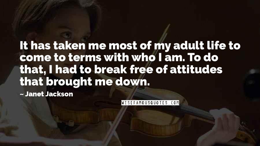 Janet Jackson Quotes: It has taken me most of my adult life to come to terms with who I am. To do that, I had to break free of attitudes that brought me down.