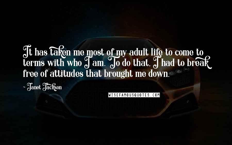 Janet Jackson Quotes: It has taken me most of my adult life to come to terms with who I am. To do that, I had to break free of attitudes that brought me down.