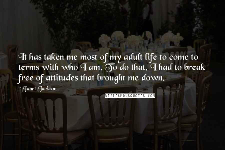 Janet Jackson Quotes: It has taken me most of my adult life to come to terms with who I am. To do that, I had to break free of attitudes that brought me down.