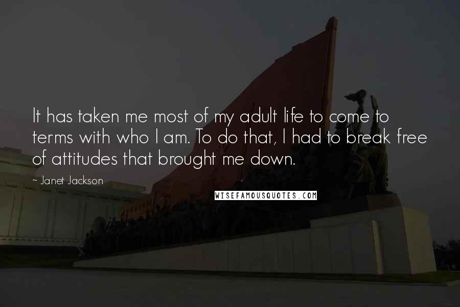 Janet Jackson Quotes: It has taken me most of my adult life to come to terms with who I am. To do that, I had to break free of attitudes that brought me down.