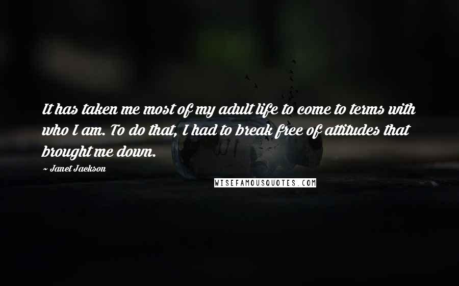 Janet Jackson Quotes: It has taken me most of my adult life to come to terms with who I am. To do that, I had to break free of attitudes that brought me down.