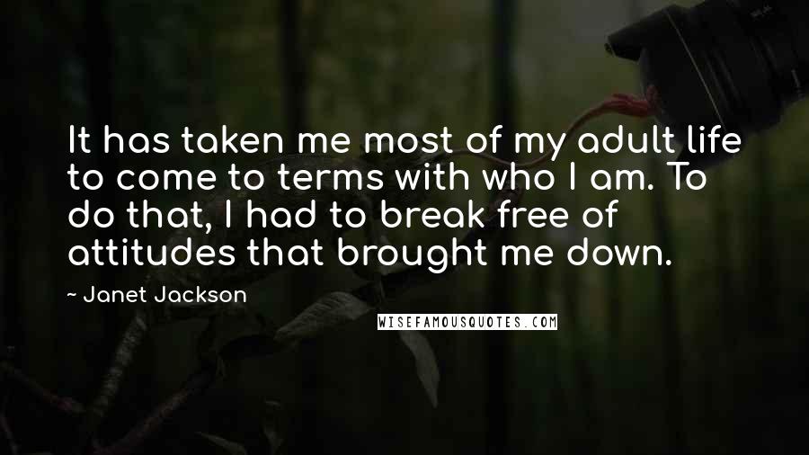 Janet Jackson Quotes: It has taken me most of my adult life to come to terms with who I am. To do that, I had to break free of attitudes that brought me down.