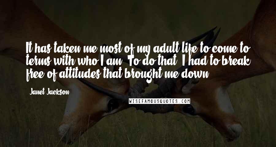 Janet Jackson Quotes: It has taken me most of my adult life to come to terms with who I am. To do that, I had to break free of attitudes that brought me down.