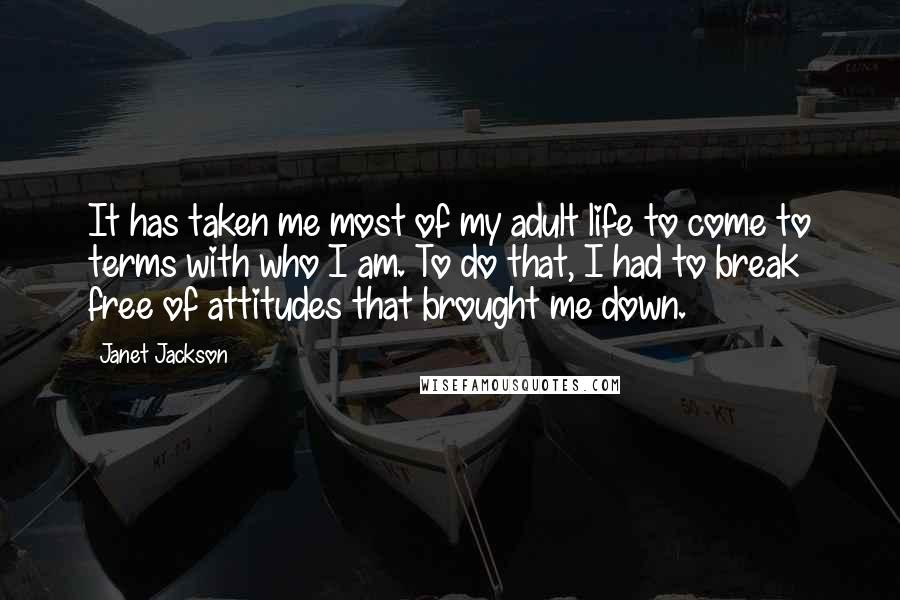 Janet Jackson Quotes: It has taken me most of my adult life to come to terms with who I am. To do that, I had to break free of attitudes that brought me down.