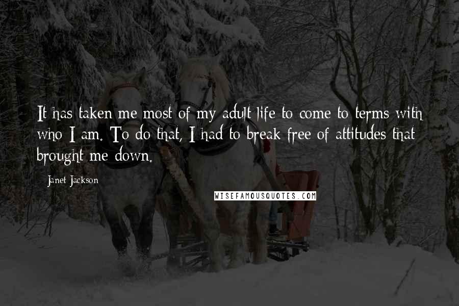 Janet Jackson Quotes: It has taken me most of my adult life to come to terms with who I am. To do that, I had to break free of attitudes that brought me down.