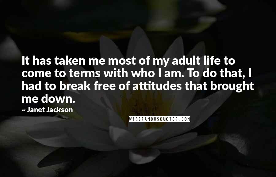 Janet Jackson Quotes: It has taken me most of my adult life to come to terms with who I am. To do that, I had to break free of attitudes that brought me down.