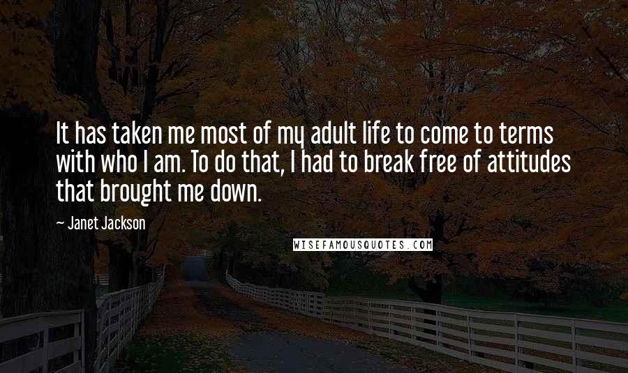 Janet Jackson Quotes: It has taken me most of my adult life to come to terms with who I am. To do that, I had to break free of attitudes that brought me down.