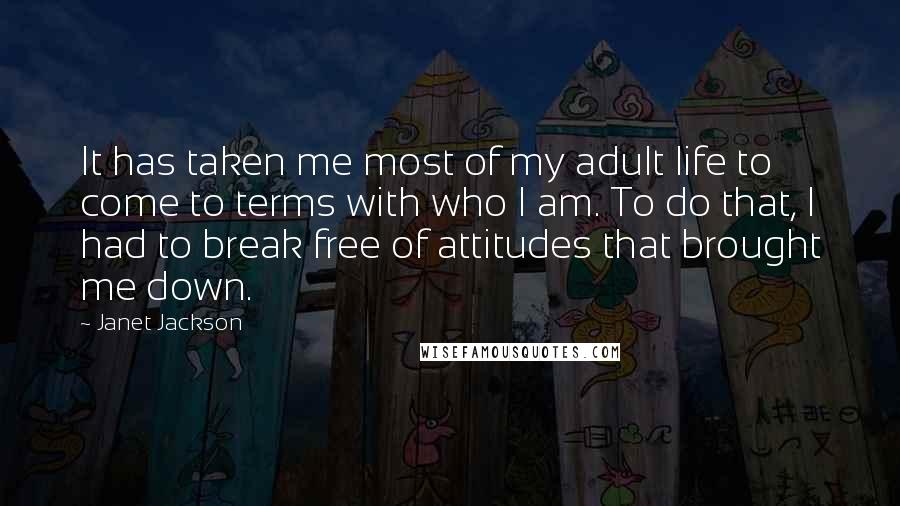 Janet Jackson Quotes: It has taken me most of my adult life to come to terms with who I am. To do that, I had to break free of attitudes that brought me down.