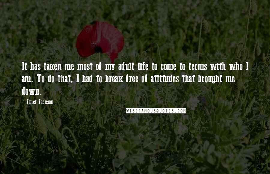 Janet Jackson Quotes: It has taken me most of my adult life to come to terms with who I am. To do that, I had to break free of attitudes that brought me down.