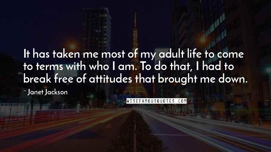 Janet Jackson Quotes: It has taken me most of my adult life to come to terms with who I am. To do that, I had to break free of attitudes that brought me down.