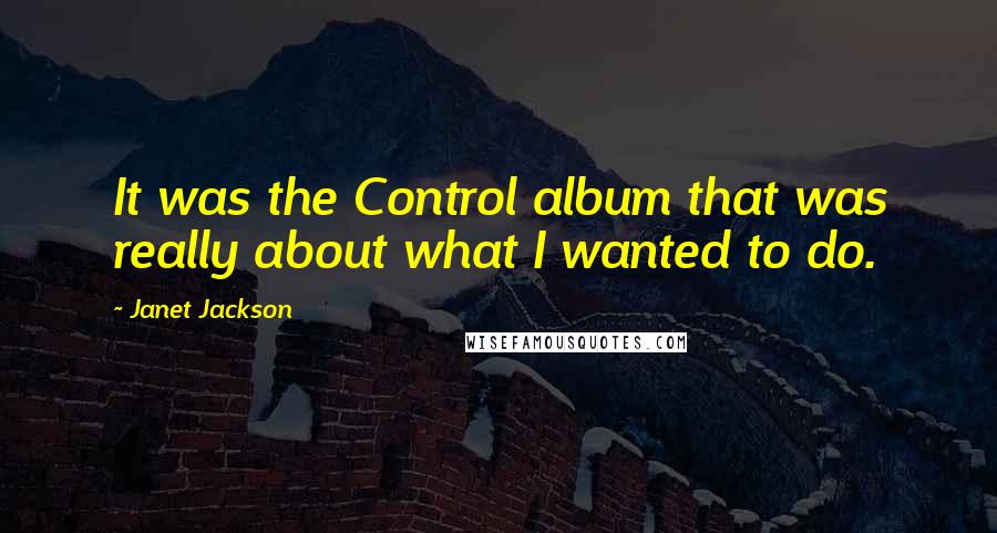 Janet Jackson Quotes: It was the Control album that was really about what I wanted to do.