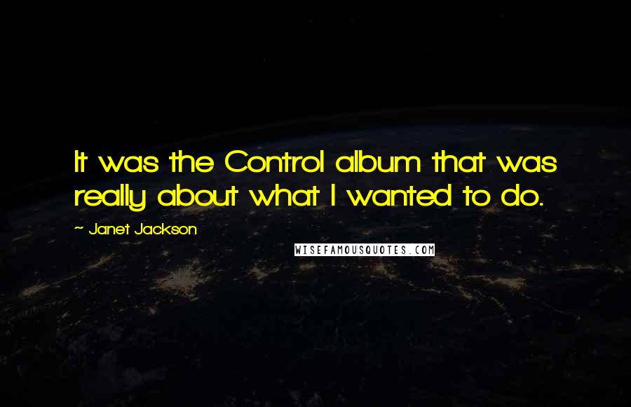 Janet Jackson Quotes: It was the Control album that was really about what I wanted to do.