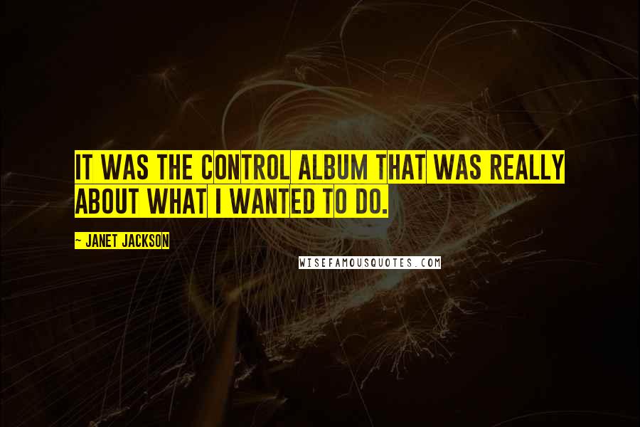 Janet Jackson Quotes: It was the Control album that was really about what I wanted to do.