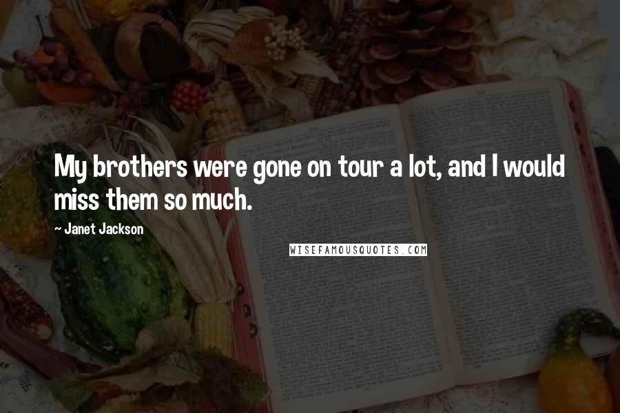 Janet Jackson Quotes: My brothers were gone on tour a lot, and I would miss them so much.