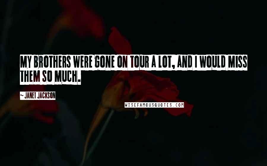 Janet Jackson Quotes: My brothers were gone on tour a lot, and I would miss them so much.