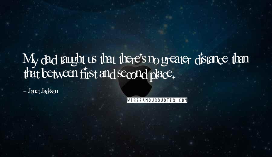 Janet Jackson Quotes: My dad taught us that there's no greater distance than that between first and second place.