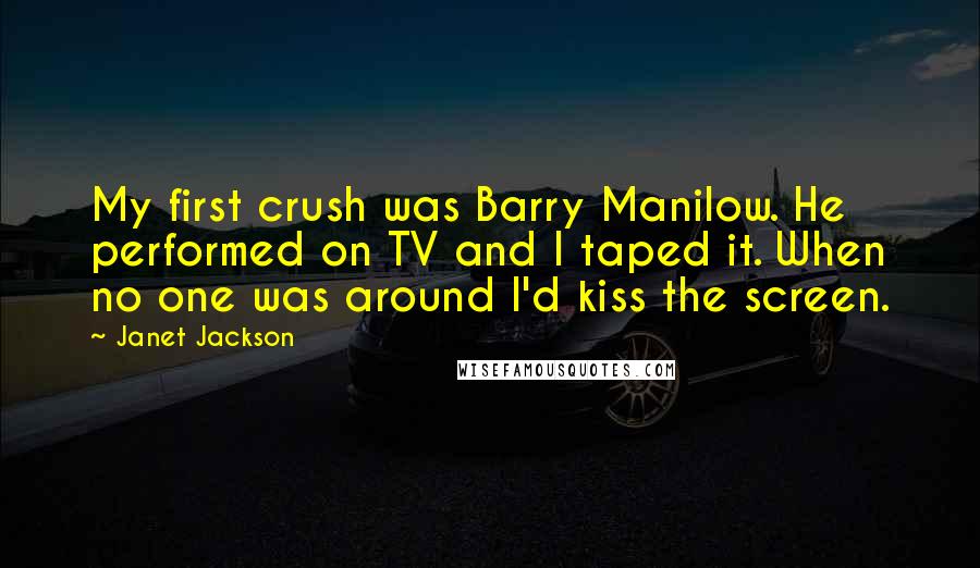 Janet Jackson Quotes: My first crush was Barry Manilow. He performed on TV and I taped it. When no one was around I'd kiss the screen.