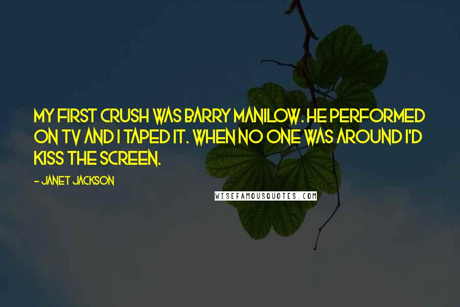 Janet Jackson Quotes: My first crush was Barry Manilow. He performed on TV and I taped it. When no one was around I'd kiss the screen.