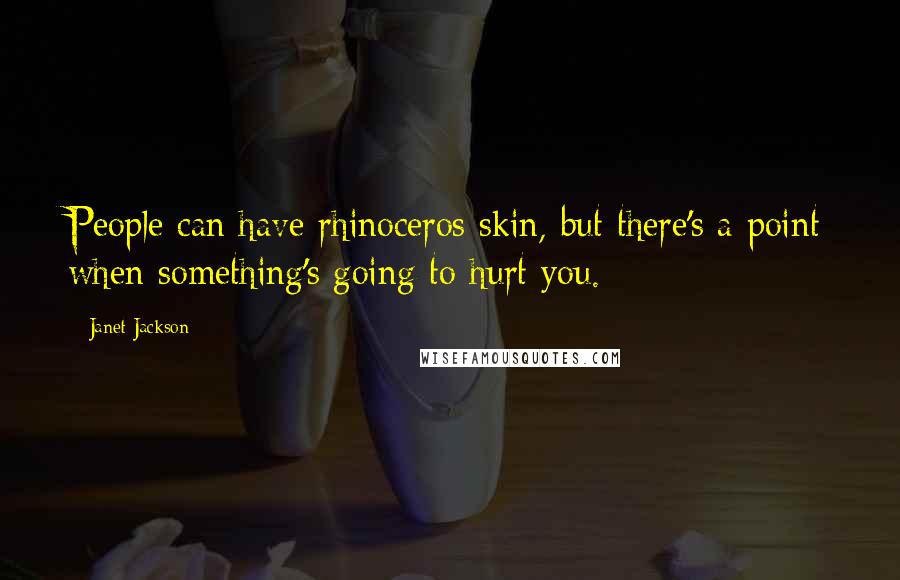 Janet Jackson Quotes: People can have rhinoceros skin, but there's a point when something's going to hurt you.