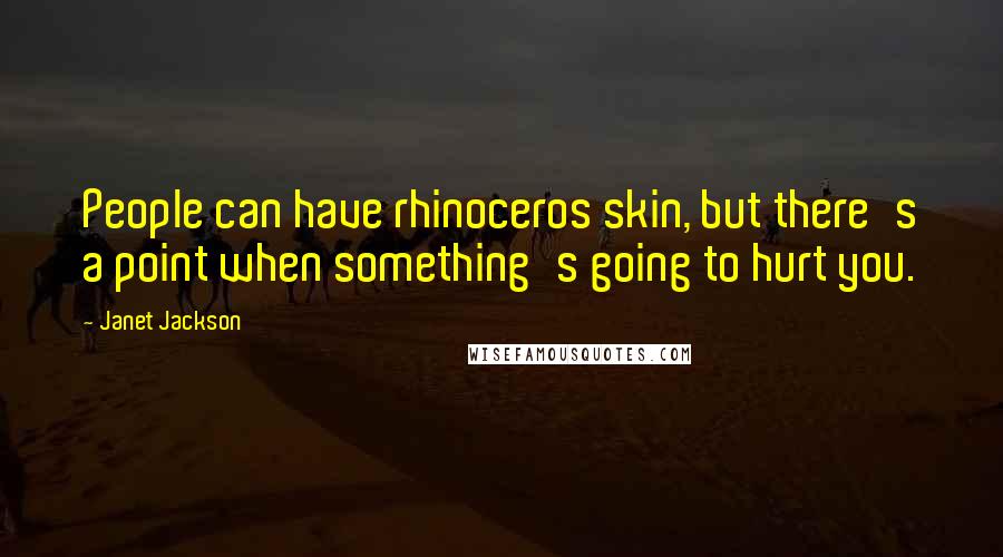 Janet Jackson Quotes: People can have rhinoceros skin, but there's a point when something's going to hurt you.