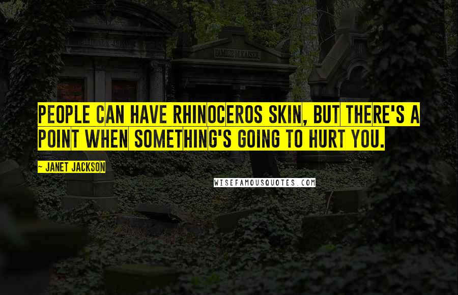Janet Jackson Quotes: People can have rhinoceros skin, but there's a point when something's going to hurt you.
