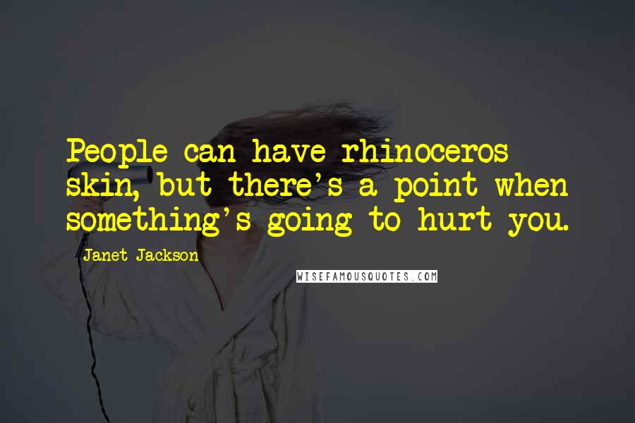 Janet Jackson Quotes: People can have rhinoceros skin, but there's a point when something's going to hurt you.