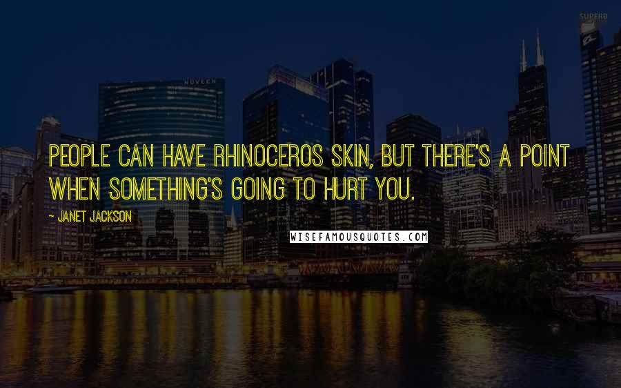 Janet Jackson Quotes: People can have rhinoceros skin, but there's a point when something's going to hurt you.