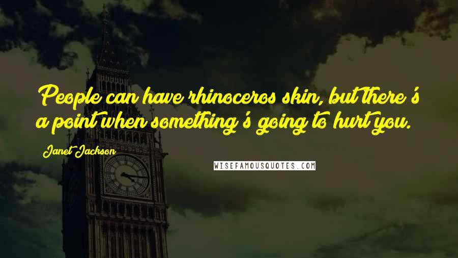 Janet Jackson Quotes: People can have rhinoceros skin, but there's a point when something's going to hurt you.