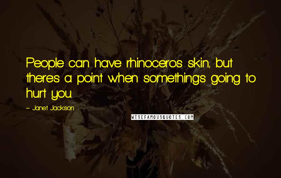 Janet Jackson Quotes: People can have rhinoceros skin, but there's a point when something's going to hurt you.