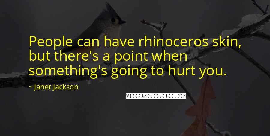 Janet Jackson Quotes: People can have rhinoceros skin, but there's a point when something's going to hurt you.