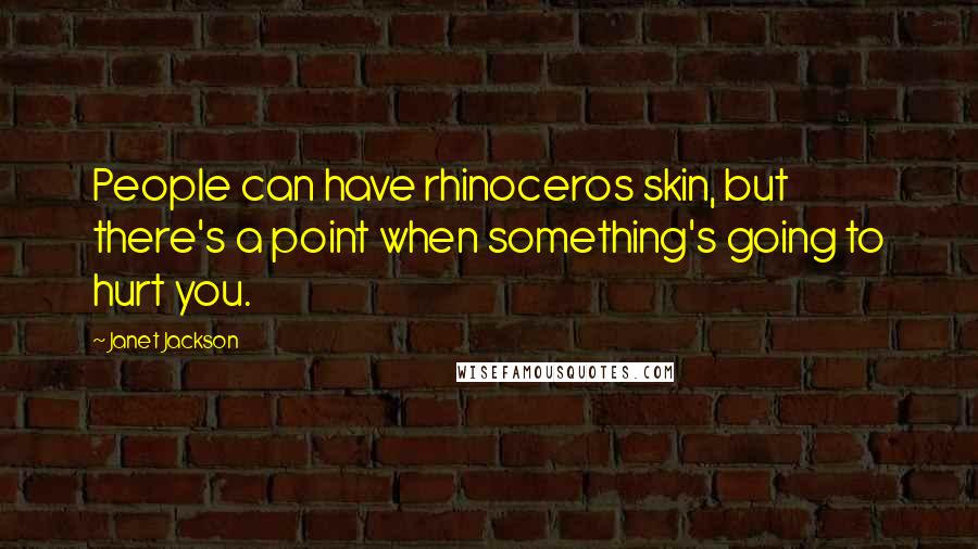 Janet Jackson Quotes: People can have rhinoceros skin, but there's a point when something's going to hurt you.