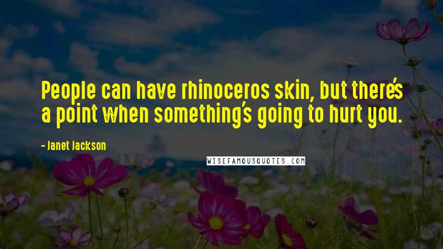 Janet Jackson Quotes: People can have rhinoceros skin, but there's a point when something's going to hurt you.