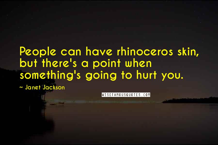 Janet Jackson Quotes: People can have rhinoceros skin, but there's a point when something's going to hurt you.