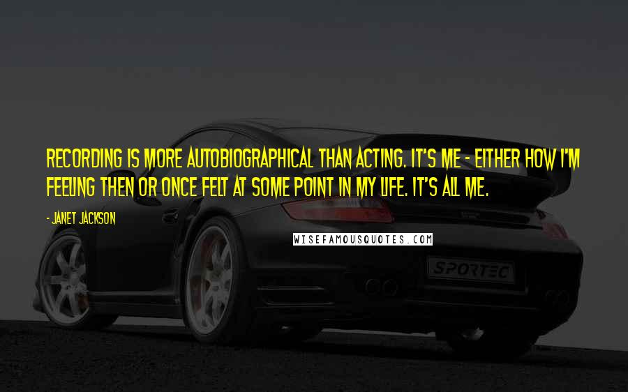 Janet Jackson Quotes: Recording is more autobiographical than acting. It's me - either how I'm feeling then or once felt at some point in my life. It's all me.