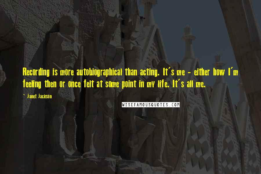 Janet Jackson Quotes: Recording is more autobiographical than acting. It's me - either how I'm feeling then or once felt at some point in my life. It's all me.